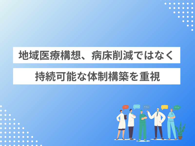 地域医療構想、病床削減ではなく持続可能な体制構築を重視